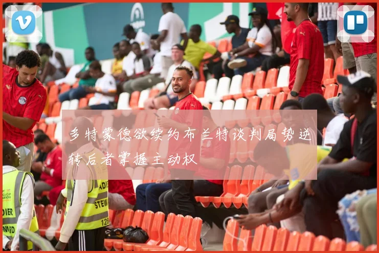 多特蒙德欲续约布兰特谈判局势逆转后者掌握主动权