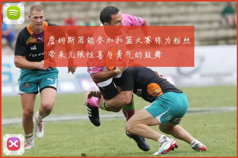 詹姆斯若能参加扣篮大赛将为粉丝带来无限惊喜与勇气的鼓舞