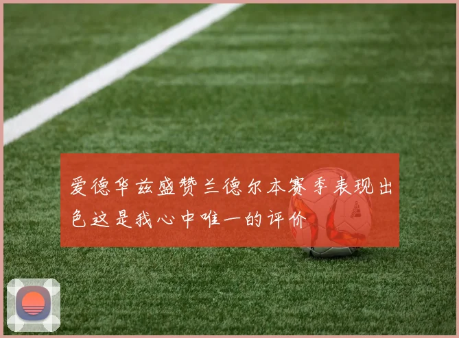 爱德华兹盛赞兰德尔本赛季表现出色这是我心中唯一的评价