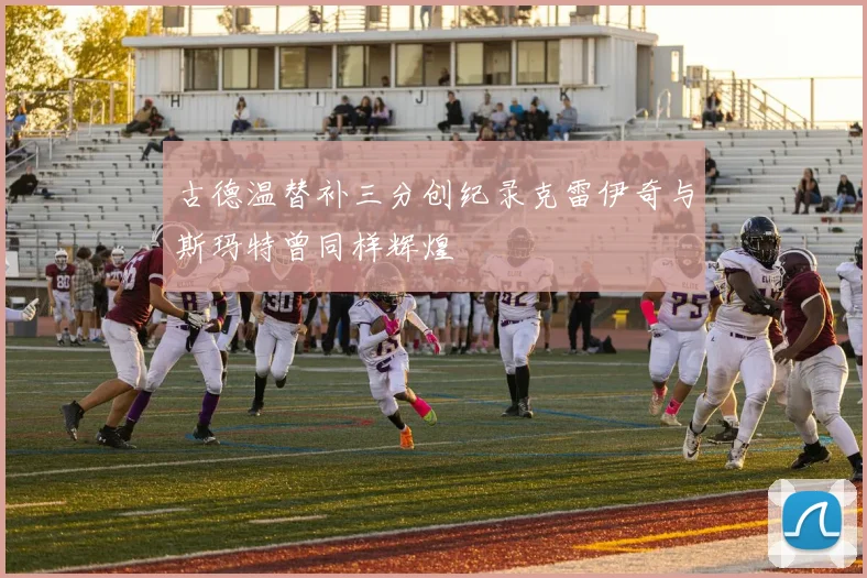 古德温替补三分创纪录克雷伊奇与斯玛特曾同样辉煌