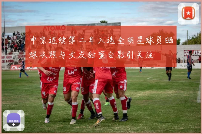 申京连续第二年入选全明星球员晒球衣照与女友甜蜜合影引关注