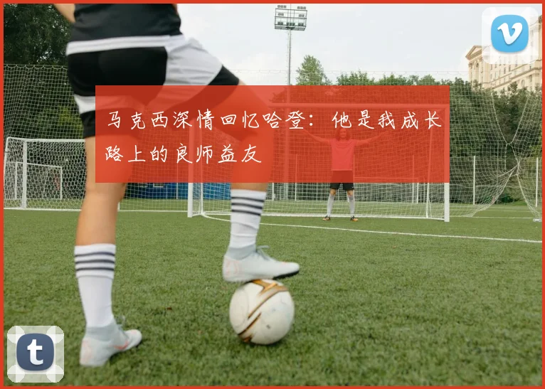 马克西深情回忆哈登：他是我成长路上的良师益友