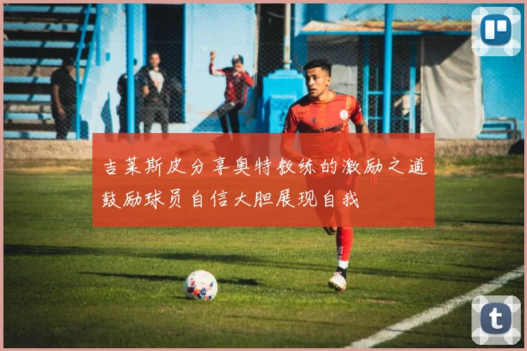 吉莱斯皮分享奥特教练的激励之道鼓励球员自信大胆展现自我