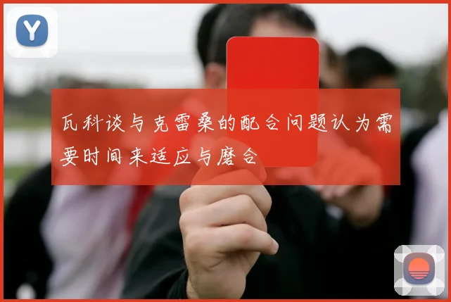 瓦科谈与克雷桑的配合问题认为需要时间来适应与磨合