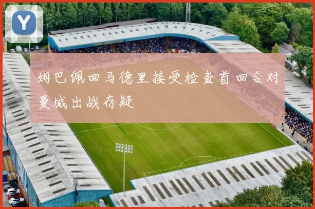 姆巴佩回马德里接受检查首回合对曼城出战存疑