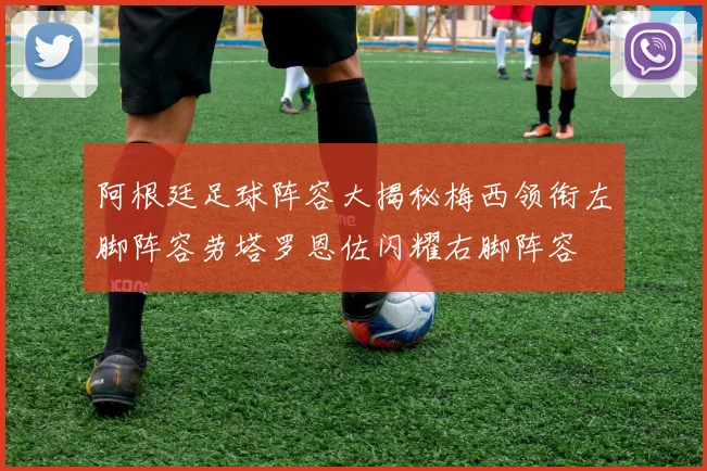 阿根廷足球阵容大揭秘梅西领衔左脚阵容劳塔罗恩佐闪耀右脚阵容