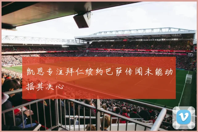 凯恩专注拜仁续约巴萨传闻未能动摇其决心