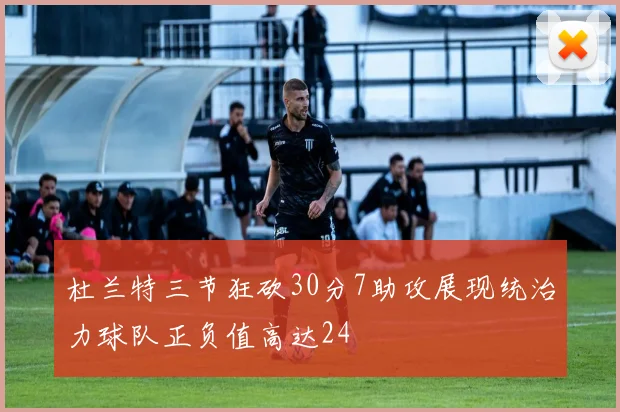 杜兰特三节狂砍30分7助攻展现统治力球队正负值高达24