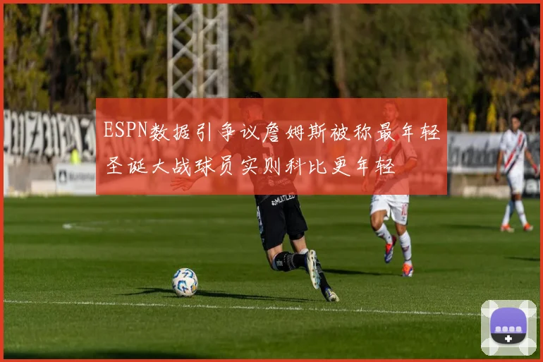 ESPN数据引争议詹姆斯被称最年轻圣诞大战球员实则科比更年轻
