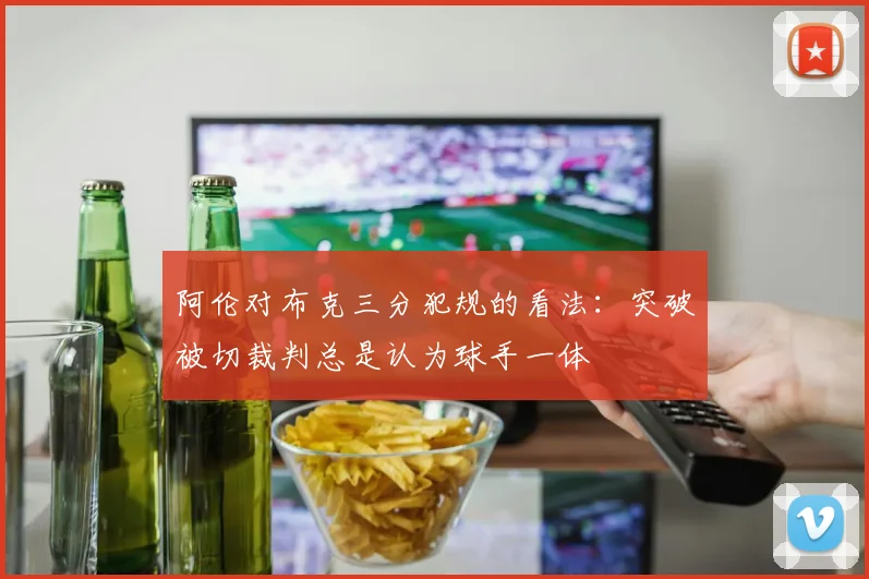 阿伦对布克三分犯规的看法：突破被切裁判总是认为球手一体