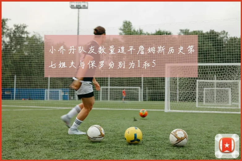 小乔丹队友数量追平詹姆斯历史第七姐夫与保罗分别为1和5