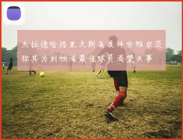 杰拉德哈格里夫斯高度评价维尔茨称其为利物浦最佳球员渴望共事