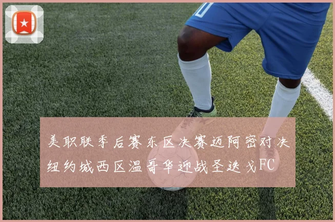 美职联季后赛东区决赛迈阿密对决纽约城西区温哥华迎战圣迭戈FC