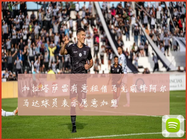 加拉塔萨雷有意租借马竞前锋阿尔马达球员表示愿意加盟
