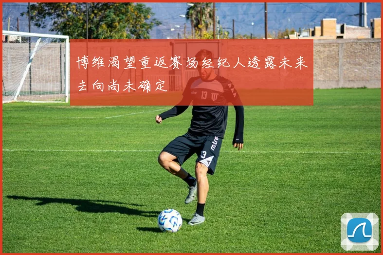 博维渴望重返赛场经纪人透露未来去向尚未确定