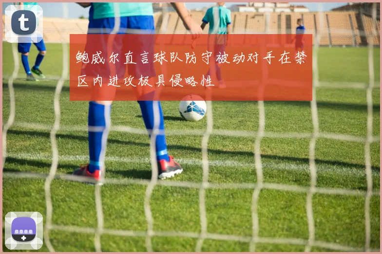 鲍威尔直言球队防守被动对手在禁区内进攻极具侵略性