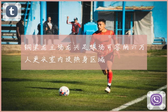 铜梁龙主场龙兴足球场可容纳六万人更衣室内设热身区域