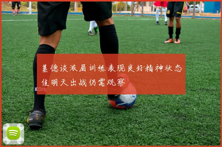 基德谈浓眉训练表现良好精神状态佳明天出战仍需观察