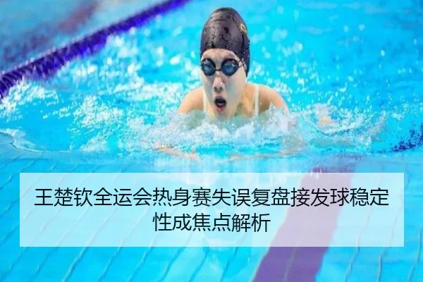 王楚钦全运会热身赛失误复盘接发球稳定性成焦点解析